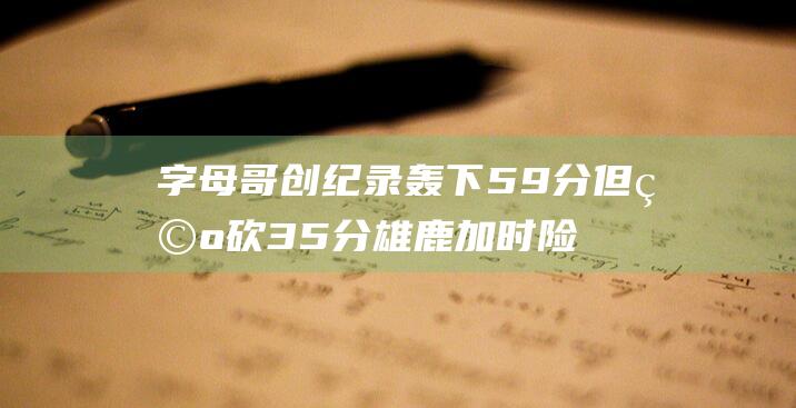 字母哥创纪录轰下59分但空砍35分 雄鹿加时险胜活塞 (字母哥破纪录)