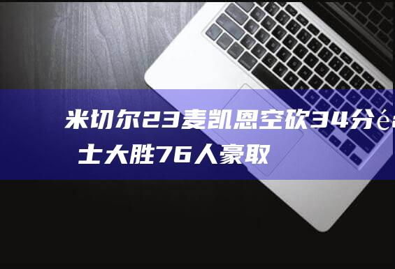 米切尔23 麦凯恩空砍34分 骑士大胜76人豪取13连胜 13 9 (米切尔2usa)