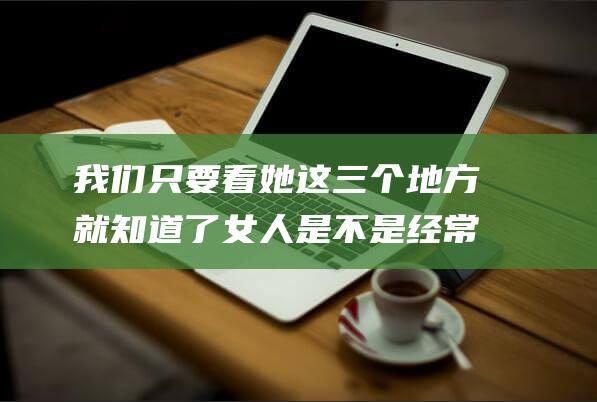 我们只要看她这三个地方就知道了 女人是不是经常过夫妻生活 (我们只要看她英语)