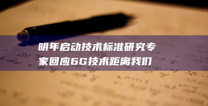 明年启动技术标准研究 专家回应 6G技术距离我们还有多远 (启动技术研制能搭配吗)