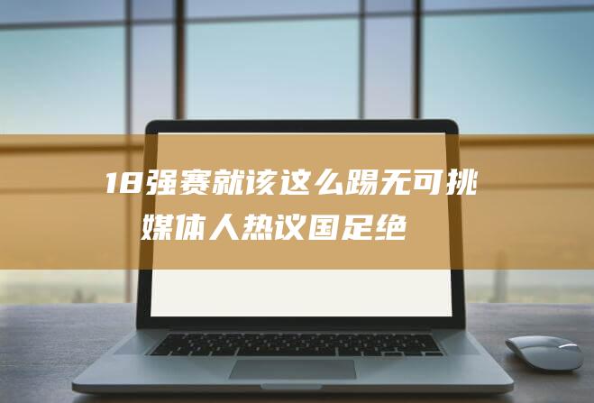 18强赛就该这么踢 无可挑剔！ 媒体人热议国足绝杀巴林 (s118强赛规则)