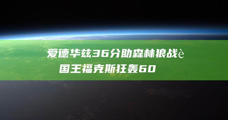 爱德华兹36分助森林狼战胜国王 福克斯狂轰60分创生涯纪录 (爱德华兹33+9+6 森林狼轻取太阳)