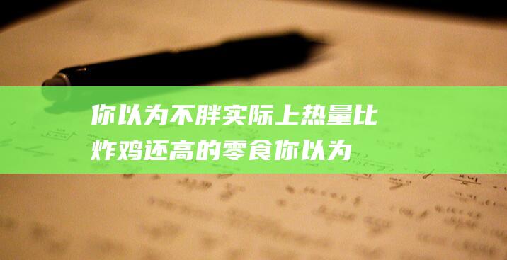 你以为不胖 实际上热量比炸鸡还高的零食 (你以为的微胖)