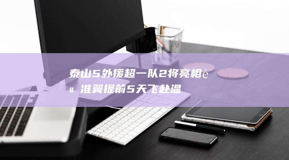 泰山5外援 超一队2将亮相 高准翼提前5天飞赴温州 依木兰中场答案显现 (泰山队外援最新消息)