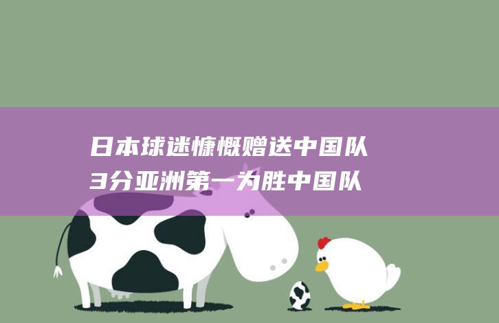 日本球迷慷慨赠送中国队3分 亚洲第一为胜中国队使出盘外招 (日本球迷慷慨怒放)