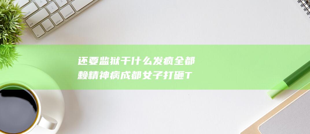 还要监狱干什么 发疯全都赖精神病 成都女子打砸Tiffany店 (还要监狱干什么工作)