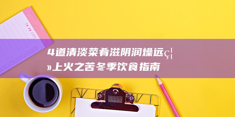 4道清淡菜肴 滋阴润燥 远离上火之苦 冬季饮食指南 (清淡菜肴大全)