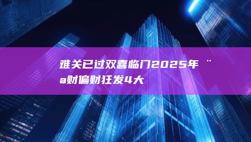 难关已过 双喜临门 2025年横财偏财狂发！4大星座时来运转 (过难关是什么意思)