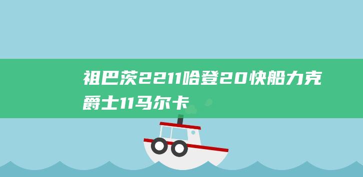 祖巴茨22 11 哈登20 快船力克爵士 11 马尔卡宁空砍两双 (祖巴茨22-23赛季场均数据)