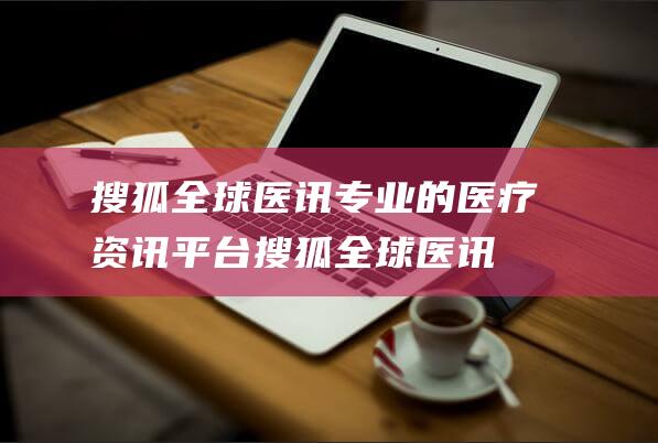 搜狐全球医讯 专业的医疗资讯平台 (搜狐全球医讯|手术前吃高脂肪食物|术后几周大脑难清醒)