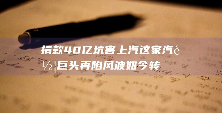 捐款40亿坑害上汽 这家汽车巨头再陷风波 如今转投奇瑞怀抱 (捐款4300万被)