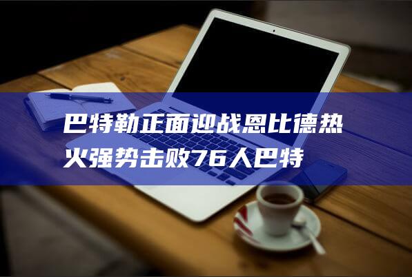 巴特勒正面迎战恩比德 热火强势击败76人 (巴特勒1)