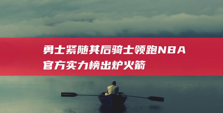 勇士紧随其后 骑士领跑 NBA官方实力榜出炉 火箭跻身前五 (勇士,以后)