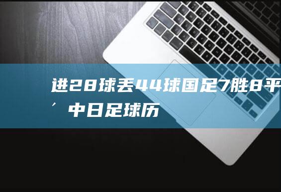 进28球丢44球 国足7胜8平16负 中日足球历史交锋战绩 (进球数23球)