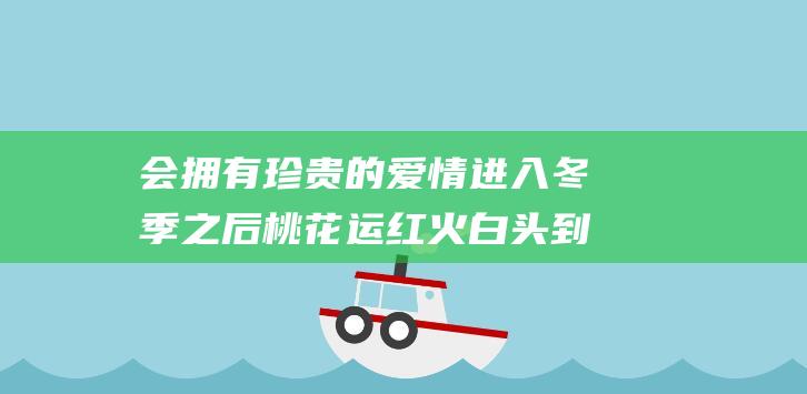 会拥有珍贵的爱情 进入冬季之后 桃花运红火 白头到老的四个生肖 (会拥有珍贵的东西英文)