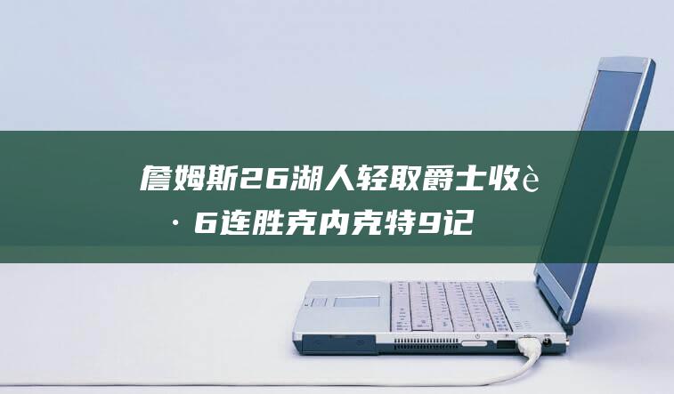 詹姆斯26 湖人轻取爵士收获6连胜 克内克特9记三分球 12 (詹姆斯206)