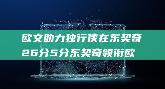 欧文助力 独行侠在东契奇26分 5分 东契奇领衔 欧文18分表现下狂胜鹈鹕 英格拉姆17 (欧文去独行侠)