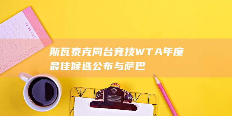 斯瓦泰克同台竞技 WTA年度最佳候选公布 与萨巴伦卡 郑钦文角逐殊荣 (斯瓦泰克个人资料)