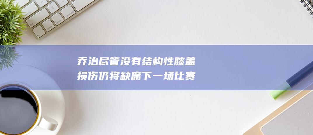 乔治尽管没有结构性膝盖损伤 仍将缺席下一场比赛 (乔治将至少缺席两场)