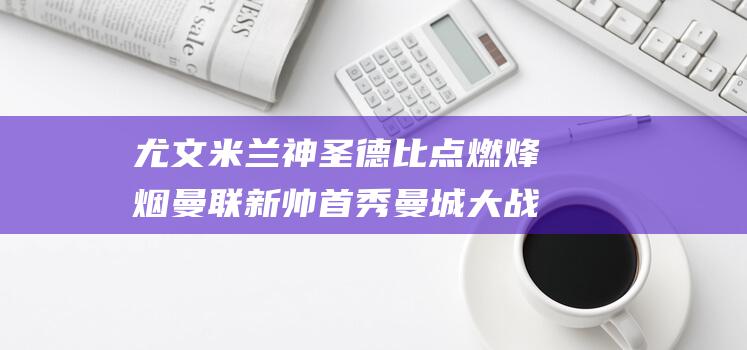 尤文米兰神圣德比点燃烽烟 曼联新帅首秀 曼城大战热刺 足球巅峰对决 (尤文米兰神圣同盟)