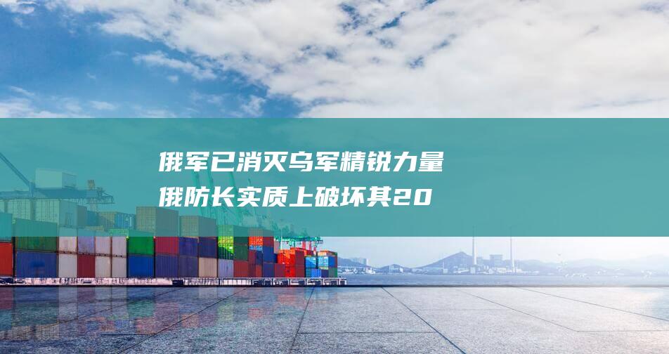 俄军已消灭乌军精锐力量 俄防长 实质上破坏其2025年部署目标 (俄军已消灭乌军2860人)