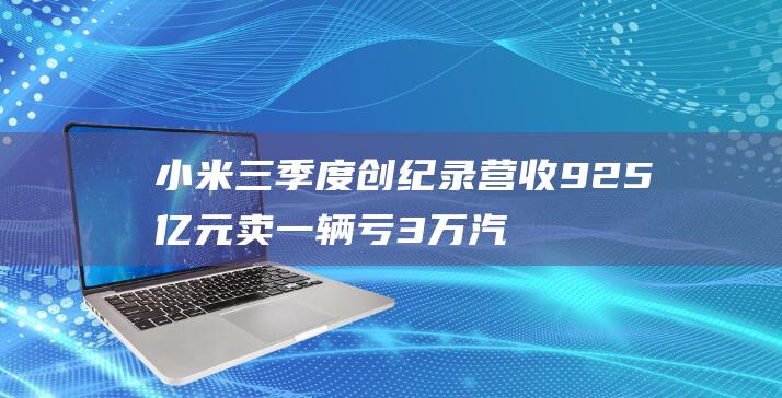 小米三季度创纪录营收925亿元 卖一辆亏3万 汽车业务拉胯 (小米 三季度)