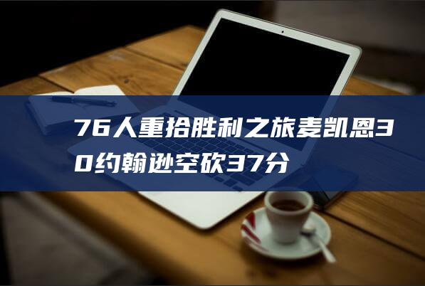 76人重拾胜利之旅 麦凯恩30 约翰逊空砍37分 6助球队终结5连败 (76人16连胜)