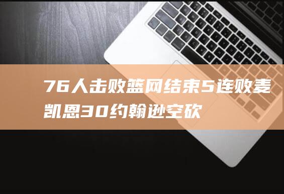 76人击败篮网 结束5连败 麦凯恩30 约翰逊空砍37分 6 (76人击败篮网)