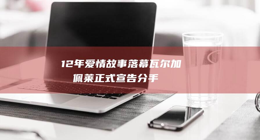 12年爱情故事落幕！瓦尔加和佩莱正式宣告分手 (12年的爱情)