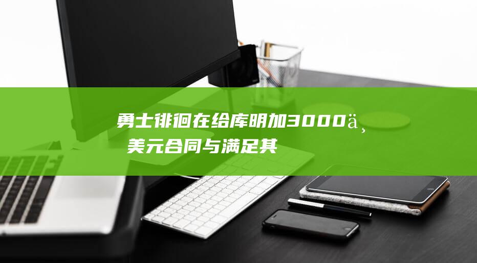 勇士徘徊在给库明加3000万美元合同与满足其顶薪要求之间 (勇士何在)