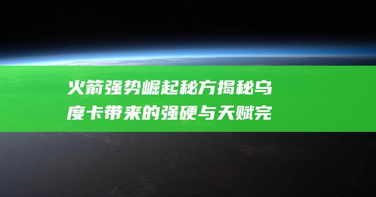 火箭强势崛起秘方揭秘 乌度卡带来的强硬与天赋完美结合 (火箭队崛起)