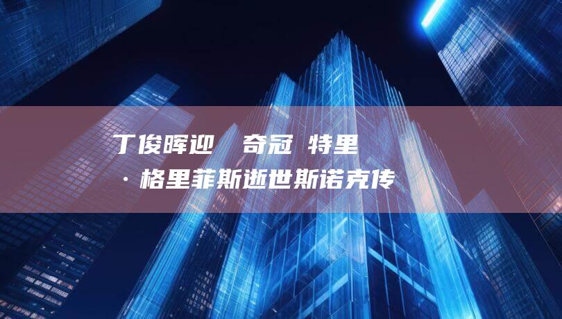 丁俊晖迎戰傳奇冠軍 特里·格里菲斯逝世 斯诺克传奇殞落 特魯姆普創下輝煌紀錄 (丁俊晖迎战传球视频)