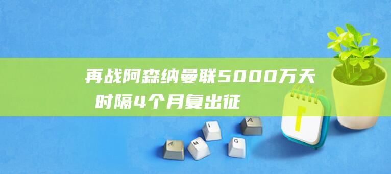 再战阿森纳 曼联5000万天才时隔4个月复出征战英超首秀 (阿森纳打破曼联心魔)