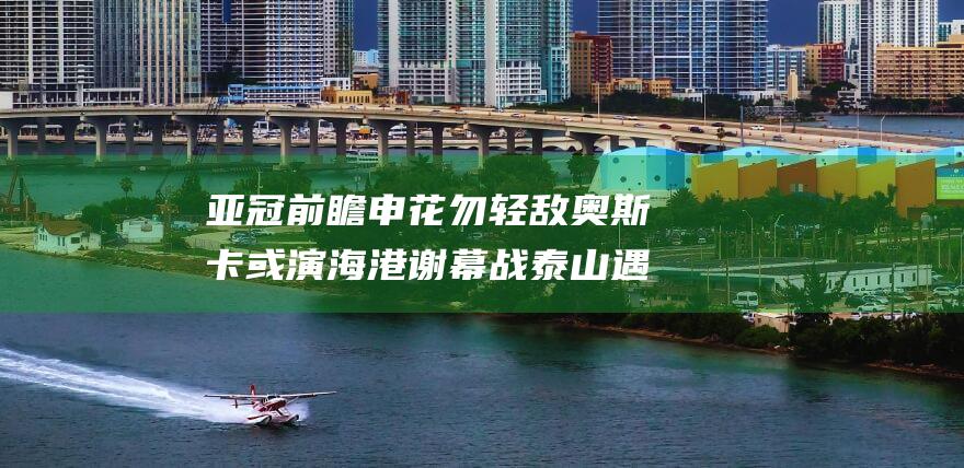 亚冠前瞻 申花勿轻敌 奥斯卡或演海港谢幕战 泰山遇挑战 (亚冠 申花)