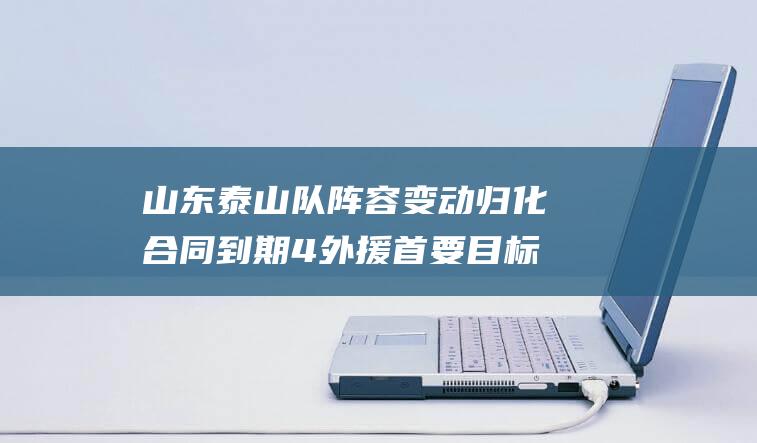 山东泰山队阵容变动 归化合同到期 4外援 首要目标后腰 崔鹏留队阻碍3大新星发展 (山东泰山队阵容)