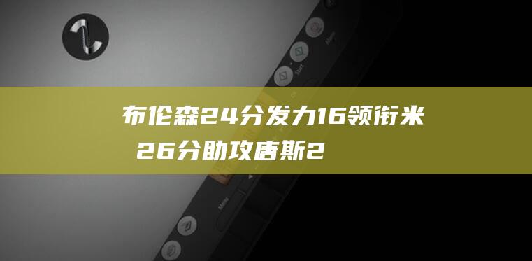 布伦森24分发力 16领衔 米勒26分助攻 唐斯27 尼克斯轻取黄蜂 (nba布伦森)