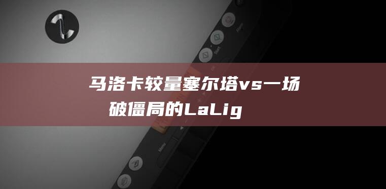 马洛卡 较量 塞尔塔 vs 一场打破僵局的LaLiga (马洛卡赛)