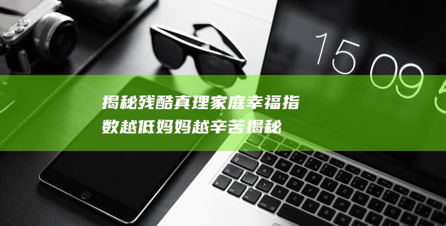 揭秘残酷真理 家庭幸福指数越低 妈妈越辛苦 (揭秘残酷真理的例子)