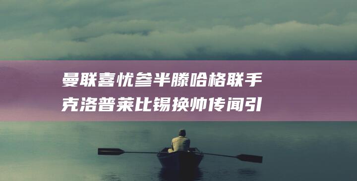 曼联喜忧参半 滕哈格联手克洛普 莱比锡换帅传闻引热议 (曼联新赞助)