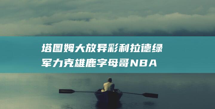 塔图姆大放异彩 利拉德 绿军力克雄鹿 字母哥 NBA精彩对决 (塔图姆太独了)