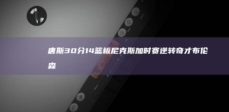 唐斯30分14篮板 尼克斯加时赛逆转奇才 布伦森55分9助攻 (唐斯30000分)