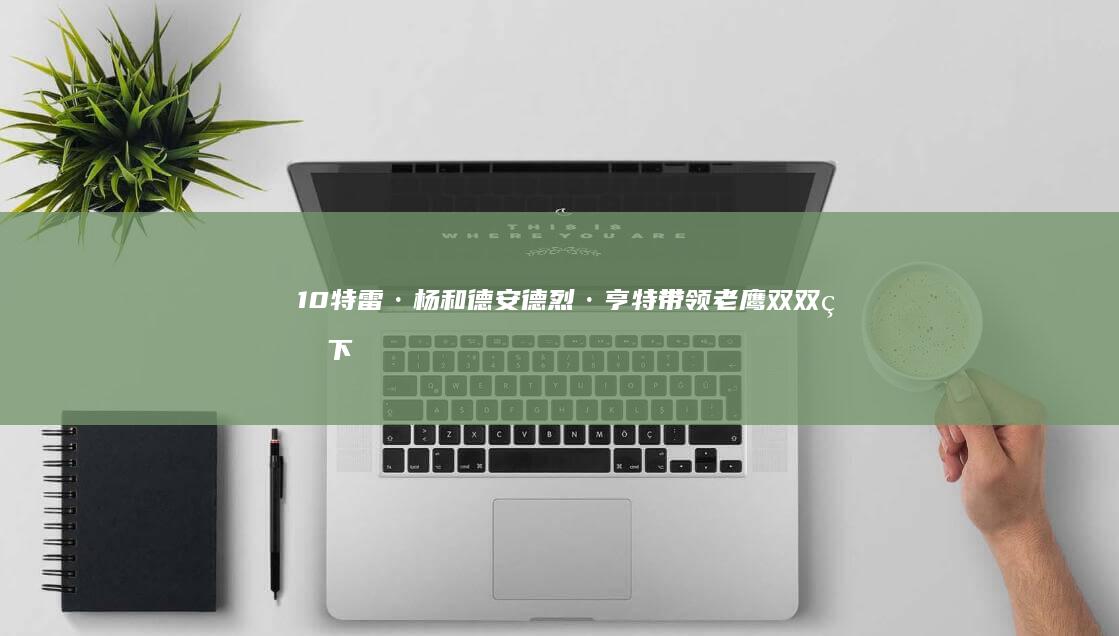 10 特雷·杨和德安德烈·亨特带领老鹰双双砍下 连败 送猛龙遭遇 20 得分 (特雷·杨社媒庆祝客胜快船)