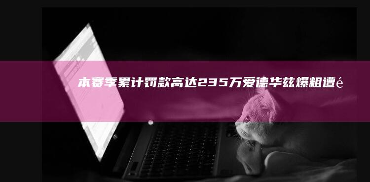 本赛季累计罚款高达23.5万 爱德华兹爆粗遭重罚 (赛季累计参赛时间什么意思)