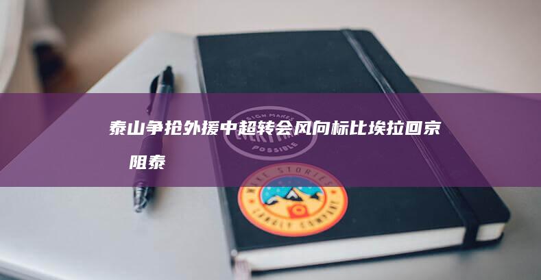 泰山争抢外援 中超转会风向标 比埃拉回京受阻 (泰山争抢外援是谁)