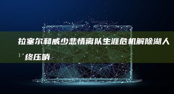 拉塞尔和威少悲情离队 生涯危机解除 湖人年终压哨交易的幕后盘算 (拉塞尔和威少什么关系)