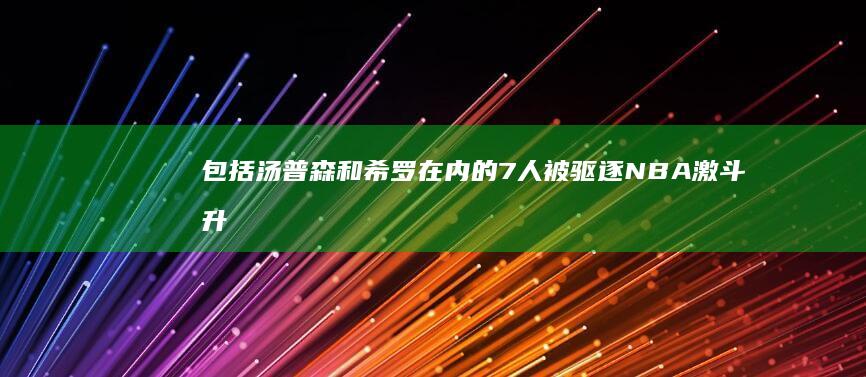 包括汤普森和希罗在内的7人被驱逐 NBA激斗升级 火箭大规模冲突 热火 (汤普森的能力)