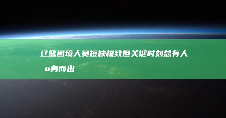 辽篮困境 人员短缺极致 但关键时刻总有人挺身而出 (辽篮全体人员)