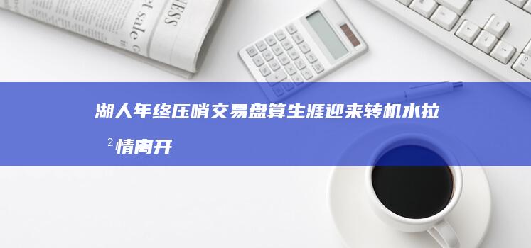 湖人年终压哨交易盘算 生涯迎来转机 水拉悲情离开 (湖人压哨买断)