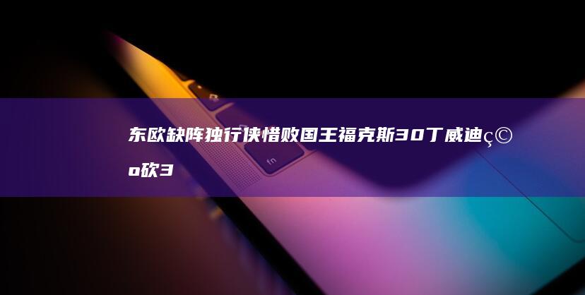 东欧缺阵独行侠惜败国王 福克斯30 丁威迪空砍30分 6 (东欧阵营)