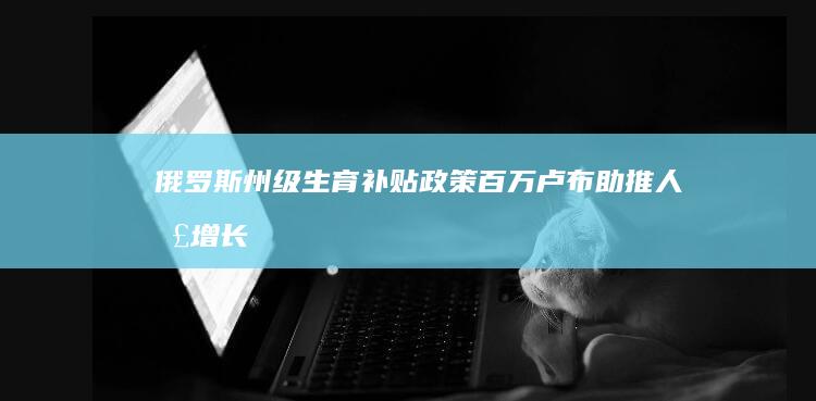 俄罗斯州级生育补贴政策 百万卢布助推人口增长 (俄罗斯各州州长)